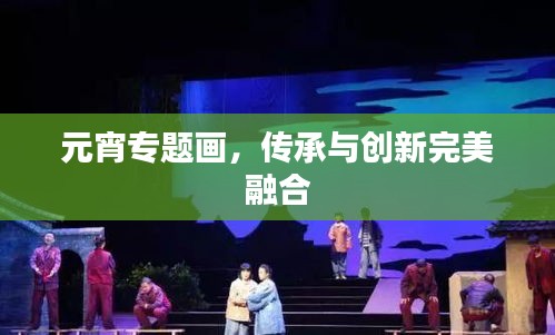 元宵專題畫，傳承與創(chuàng)新完美融合