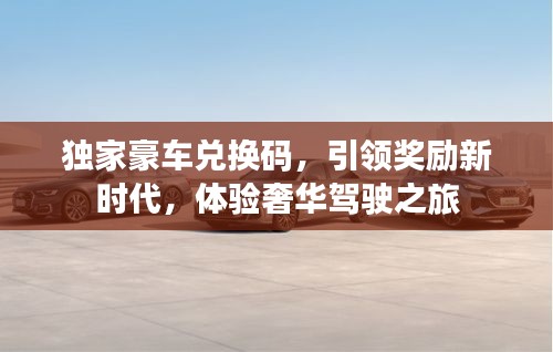 獨家豪車兌換碼，引領獎勵新時代，體驗奢華駕駛之旅