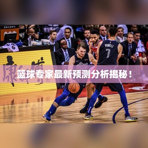 籃球?qū)＜易钚骂A(yù)測分析揭秘！