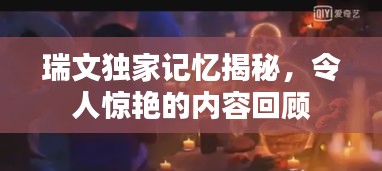 瑞文獨家記憶揭秘，令人驚艷的內(nèi)容回顧