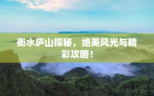 衡水廬山探秘，絕美風光與精彩攻略！