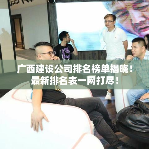 廣西建設(shè)公司排名榜單揭曉！最新排名表一網(wǎng)打盡！
