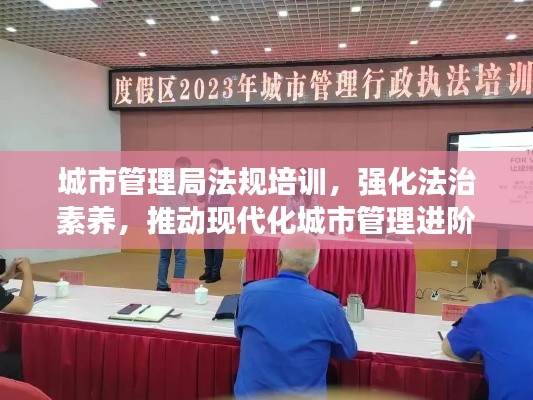 城市管理局法規(guī)培訓(xùn)，強(qiáng)化法治素養(yǎng)，推動(dòng)現(xiàn)代化城市管理進(jìn)階