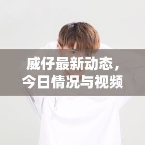 威仔最新動(dòng)態(tài)，今日情況與視頻報(bào)道速遞