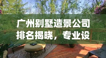 廣州別墅造景公司排名揭曉，專業(yè)設(shè)計(jì)施工，打造夢(mèng)幻家園！