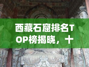 西藏石窟排名TOP榜揭曉，十大石窟探秘之旅
