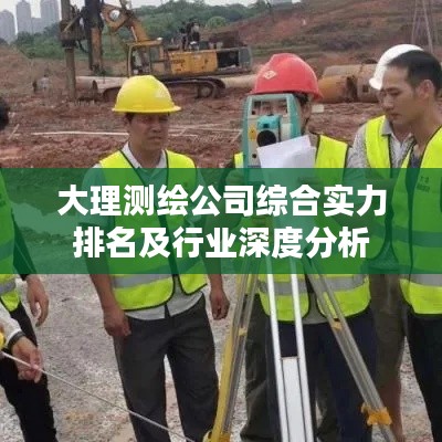 大理測(cè)繪公司綜合實(shí)力排名及行業(yè)深度分析