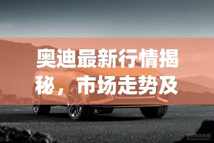 奧迪最新行情揭秘，市場(chǎng)走勢(shì)及消費(fèi)者熱烈反應(yīng)！