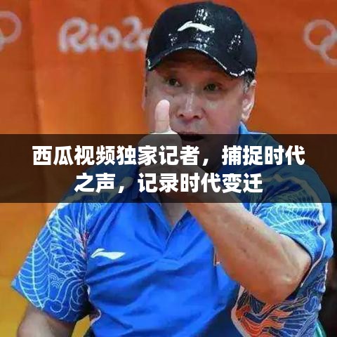 西瓜視頻獨(dú)家記者，捕捉時(shí)代之聲，記錄時(shí)代變遷