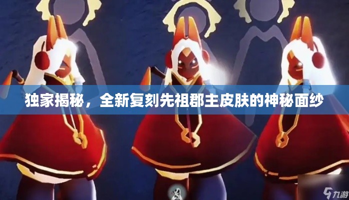 獨(dú)家揭秘，全新復(fù)刻先祖郡主皮膚的神秘面紗