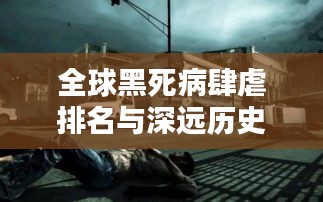 全球黑死病肆虐排名與深遠(yuǎn)歷史影響解析