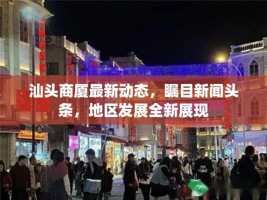 汕頭商廈最新動(dòng)態(tài)，矚目新聞?lì)^條，地區(qū)發(fā)展全新展現(xiàn)