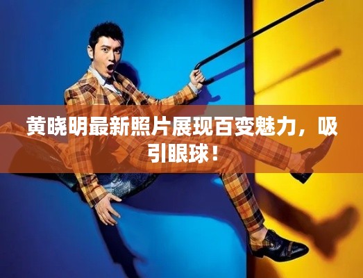 黃曉明最新照片展現(xiàn)百變魅力，吸引眼球！