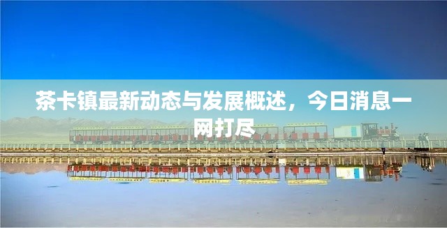 茶卡鎮(zhèn)最新動態(tài)與發(fā)展概述，今日消息一網(wǎng)打盡