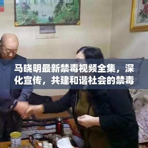 馬曉明最新禁毒視頻全集，深化宣傳，共建和諧社會(huì)的禁毒之路