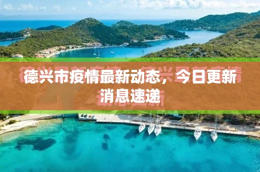 德興市疫情最新動(dòng)態(tài)，今日更新消息速遞