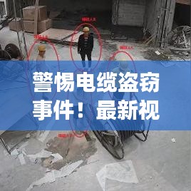 警惕電纜盜竊事件！最新視頻匯總與防范建議一網(wǎng)打盡