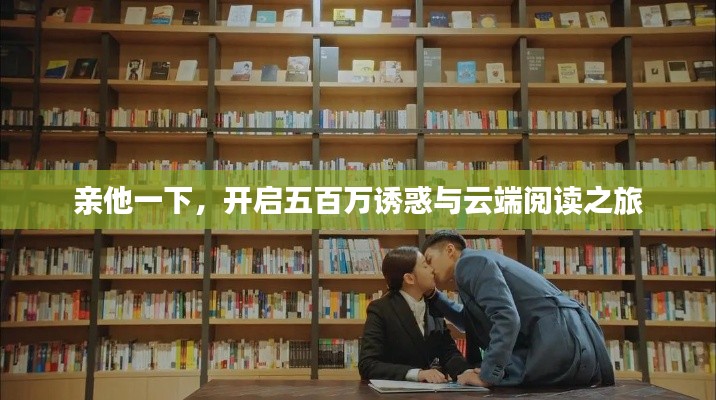 親他一下，開啟五百萬誘惑與云端閱讀之旅