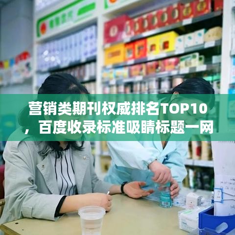 營(yíng)銷(xiāo)類期刊權(quán)威排名TOP10，百度收錄標(biāo)準(zhǔn)吸睛標(biāo)題一網(wǎng)打盡！