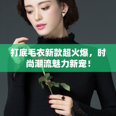 打底毛衣新款超火爆，時(shí)尚潮流魅力新寵！