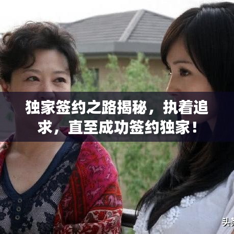 獨(dú)家簽約之路揭秘，執(zhí)著追求，直至成功簽約獨(dú)家！