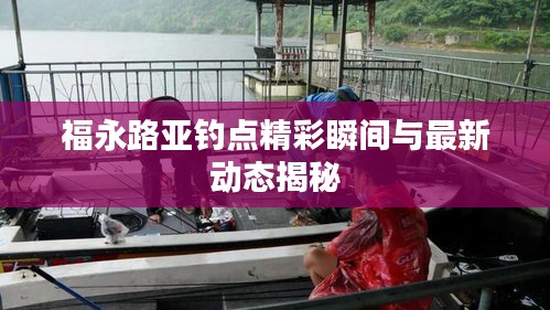 福永路亞釣點(diǎn)精彩瞬間與最新動(dòng)態(tài)揭秘