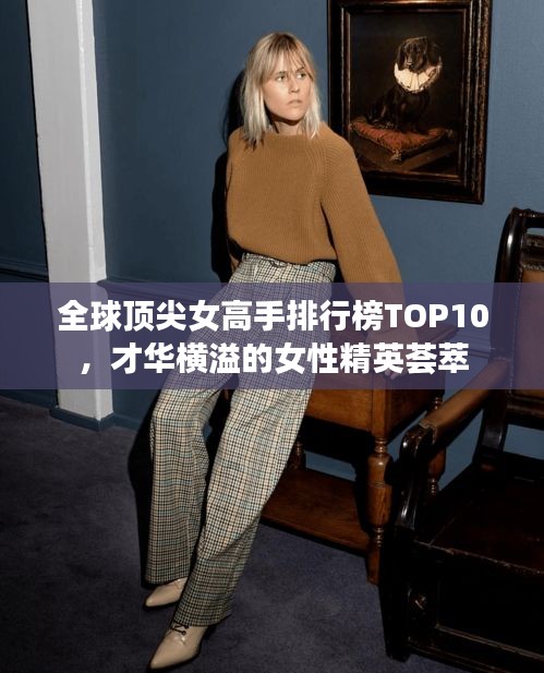 全球頂尖女高手排行榜TOP10，才華橫溢的女性精英薈萃