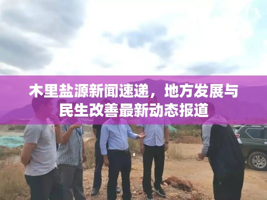 木里鹽源新聞速遞，地方發(fā)展與民生改善最新動(dòng)態(tài)報(bào)道
