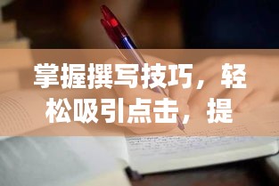 掌握撰寫技巧，輕松吸引點(diǎn)擊，提升收益增長秘籍！