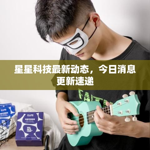 星星科技最新動態(tài)，今日消息更新速遞