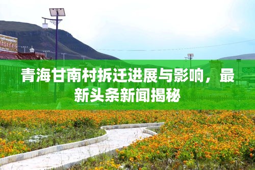 青海甘南村拆遷進(jìn)展與影響，最新頭條新聞揭秘