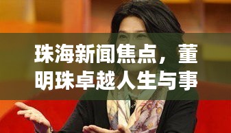珠海新聞焦點，董明珠卓越人生與事業(yè)軌跡揭秘
