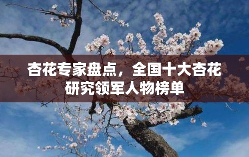 杏花專家盤點，全國十大杏花研究領(lǐng)軍人物榜單