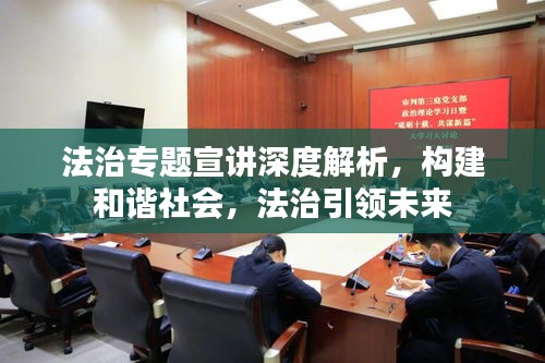 法治專(zhuān)題宣講深度解析，構(gòu)建和諧社會(huì)，法治引領(lǐng)未來(lái)