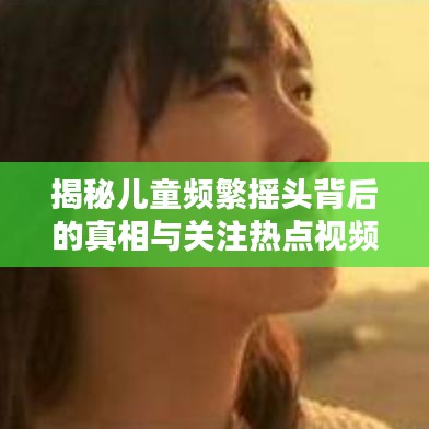 揭秘兒童頻繁搖頭背后的真相與關注熱點視頻