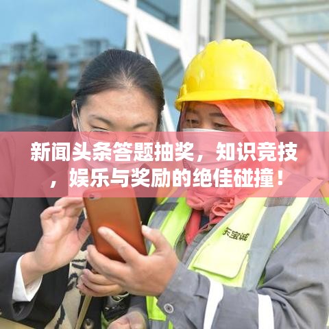 新聞頭條答題抽獎，知識競技，娛樂與獎勵的絕佳碰撞！