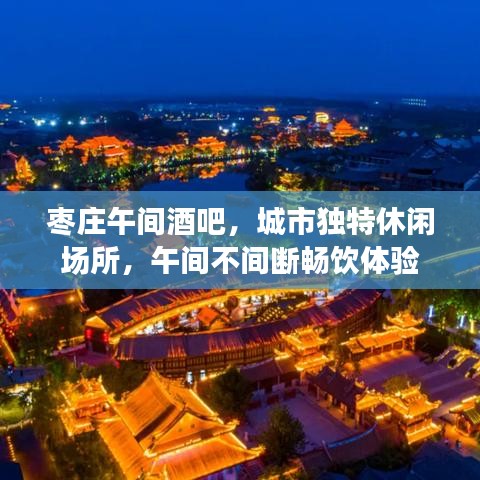 棗莊午間酒吧，城市獨(dú)特休閑場(chǎng)所，午間不間斷暢飲體驗(yàn)