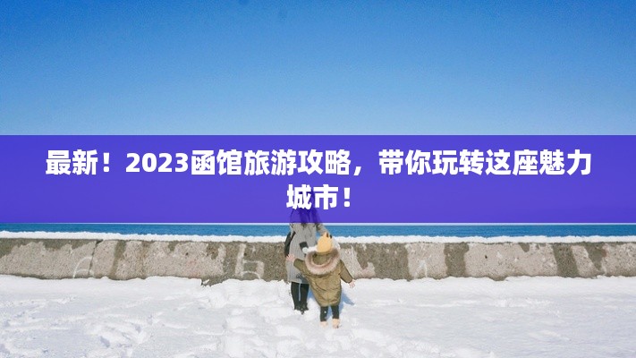 最新！2023函館旅游攻略，帶你玩轉(zhuǎn)這座魅力城市！