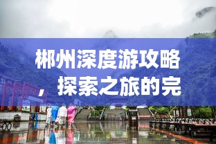 郴州深度游攻略，探索之旅的完美指南