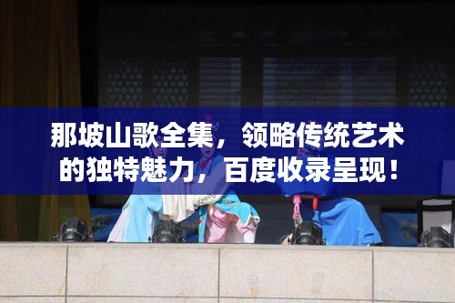 那坡山歌全集，領(lǐng)略傳統(tǒng)藝術(shù)的獨(dú)特魅力，百度收錄呈現(xiàn)！