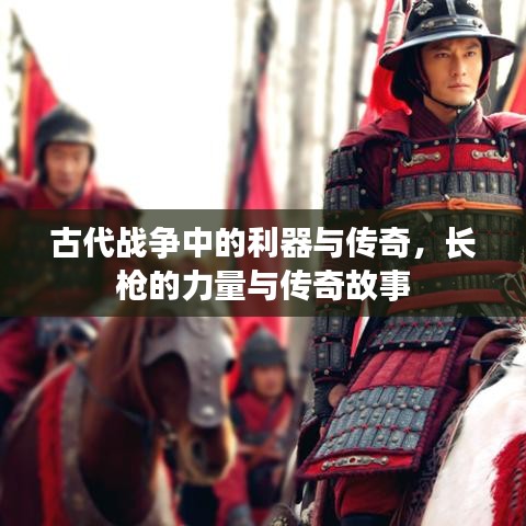 古代戰(zhàn)爭中的利器與傳奇，長槍的力量與傳奇故事