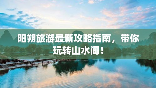 陽朔旅游最新攻略指南，帶你玩轉(zhuǎn)山水間！