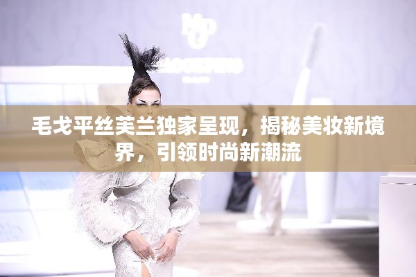 毛戈平絲芙蘭獨(dú)家呈現(xiàn)，揭秘美妝新境界，引領(lǐng)時尚新潮流