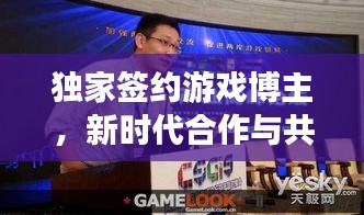 獨(dú)家簽約游戲博主，新時(shí)代合作與共贏的典范之路