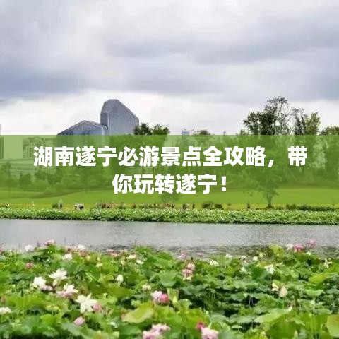 湖南遂寧必游景點全攻略，帶你玩轉(zhuǎn)遂寧！