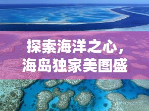 探索海洋之心，海島獨(dú)家美圖盛宴