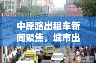 中原路出租車新聞聚焦，城市出行新視角