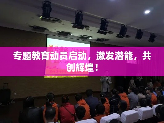 專題教育動(dòng)員啟動(dòng)，激發(fā)潛能，共創(chuàng)輝煌！