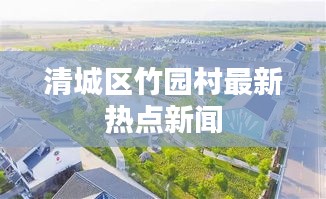 清城區(qū)竹園村最新熱點新聞