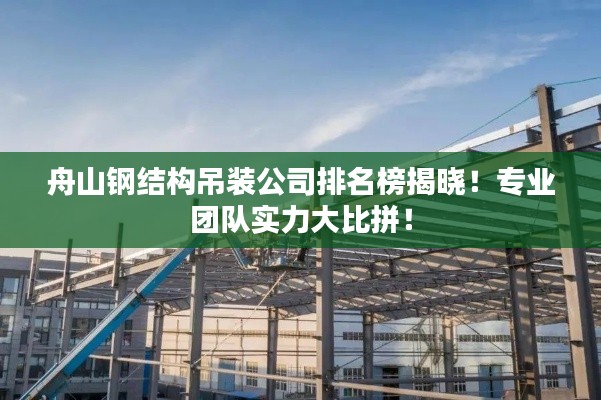 舟山鋼結(jié)構(gòu)吊裝公司排名榜揭曉！專業(yè)團(tuán)隊(duì)實(shí)力大比拼！